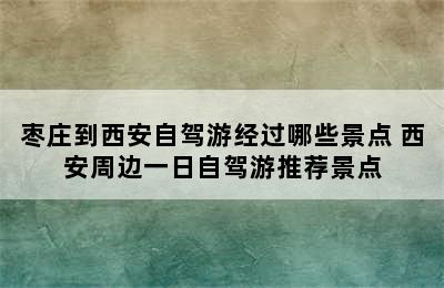 枣庄到西安自驾游经过哪些景点 西安周边一日自驾游推荐景点